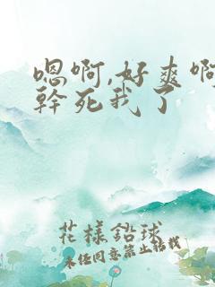 嗯啊,好爽啊,干死我了