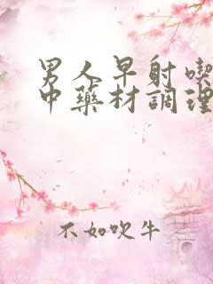 男人早射吃什么中药材调理