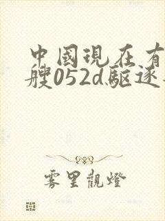 中国现在有多少艘052d驱逐舰 中国现在有多少艘052d驱逐舰