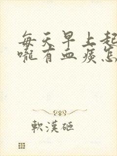 每天早上起床喉咙有血痰怎么回事