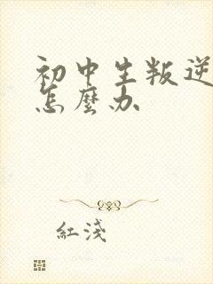 初中生叛逆严重怎么办