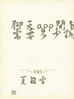 聊天app开发需要多少钱 聊天app开发需要多少钱