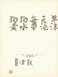 狗狗每天早上吐黄水带泡沫