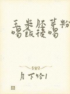 玉米胚芽粉饭前喝饭后喝