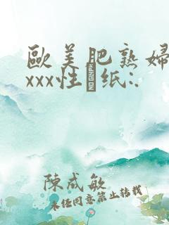 欧美肥熟妇xxxxx性·纸:.