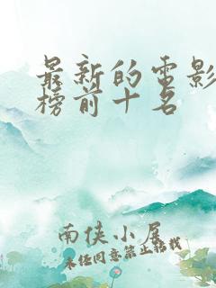 最新的电影排行榜前十名 最新的电影排行榜前十名