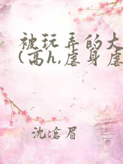 被玩弄的大小姐(高h,虐身虐心