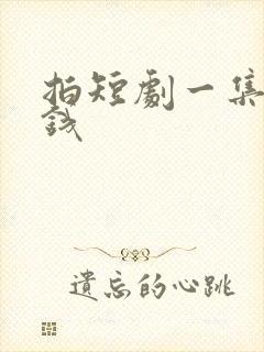 拍短剧一集多少钱