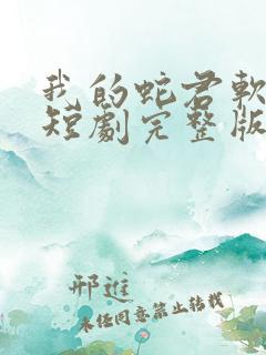我的蛇君软又妖短剧完整版 我的蛇君软又妖短剧完整版