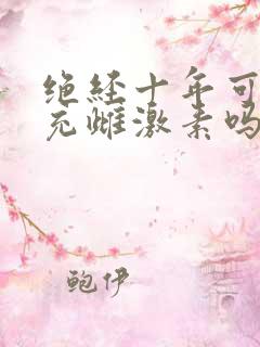 绝经十年可以补充雌激素吗? 绝经十年可以补充雌激素吗?