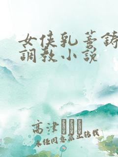 女侠乳蒂铸镣铐调教小说