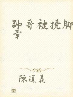 帅哥被挠脚心文章