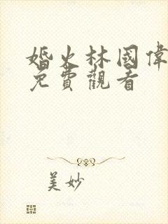 婚火林国伟短剧免费观看 婚火林国伟短剧免费观看