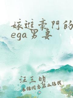 嫁进豪门的omega男妻 嫁进豪门的omega男妻