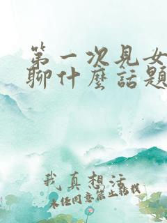 第一次见女孩子聊什么话题好