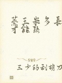 蒸玉米多长时间才能熟 蒸玉米多长时间才能熟