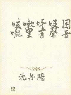 咳嗽呼吸困难喉咙里有声音是什么原因 咳嗽呼吸困难喉咙里有声音是什么原因