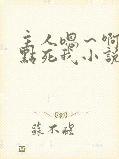 主人嗯～啊～快点死我小说