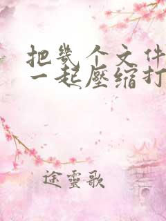 把几个文件放在一起压缩打包怎么弄