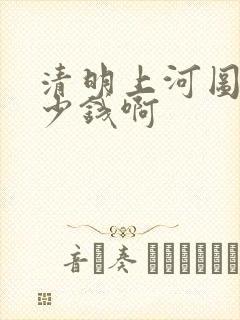 清明上河图值多少钱啊