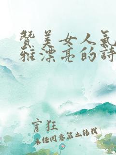 赞美女人气质高雅漂亮的诗词 赞美女人气质高雅漂亮的诗词