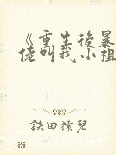 《重生后暴躁大佬叫我小祖宗》 《重生后暴躁大佬叫我小祖宗》