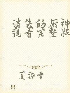 消失的厨神免费观看完整版 消失的厨神免费观看完整版