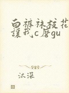 白裤袜校花扒腿让我c磨gu