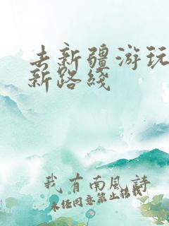 去新疆游玩的较新路线 去新疆游玩的较新路线