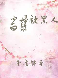 少妇被黑人灌满白浆