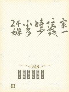 24小时住家保姆多少钱一个月