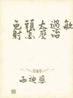 龟头太过敏感早射怎么治
