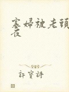 寡妇被老头舔一夜 寡妇被老头舔一夜