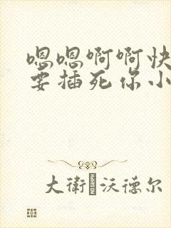 嗯嗯啊啊快点我要插死你小说 嗯嗯啊啊快点我要插死你小说