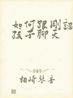 如何跟刚认识女孩子聊天