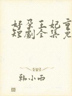 好孕王妃重生记短剧全集免费
