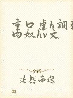 重口虐h调教h肉奴hv文