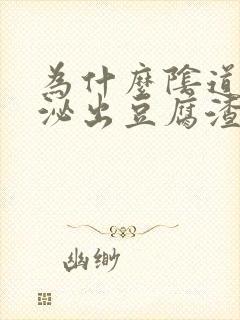 为什么阴道会分泌出豆腐渣形状的东西出来?