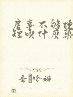 房事不够硬时间短吃什么药 房事不够硬时间短吃什么药