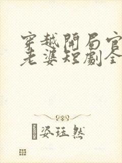 穿越开局官府发老婆短剧全集