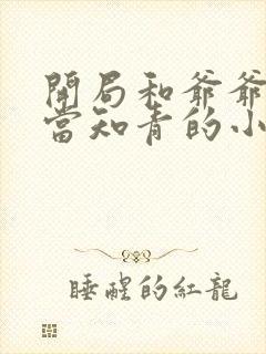 开局和爷爷下乡当知青的小说 开局和爷爷下乡当知青的小说