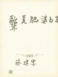 欧美肥婆b毛茸茸