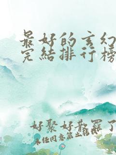 最好的玄幻小说完结排行榜前十名 最好的玄幻小说完结排行榜前十名
