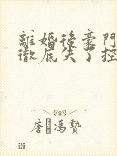 离婚后豪门前夫彻底失了控100集