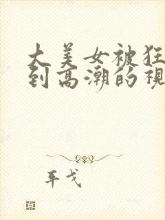 大美女被狂c躁到高潮的视频