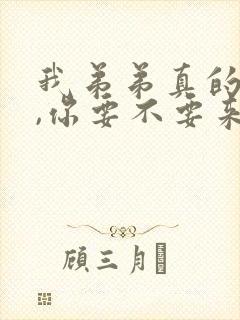 我弟弟真的很大,你要不要来看看?