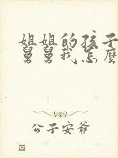 姐姐的孩子叫我舅舅我怎么称呼孩子