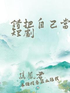 错把自己当主角短剧