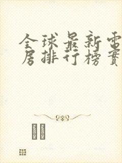 全球最新电影票房排行榜实时 全球最新电影票房排行榜实时