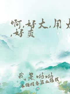 啊,好大,用力,好爽 啊,好大,用力,好爽